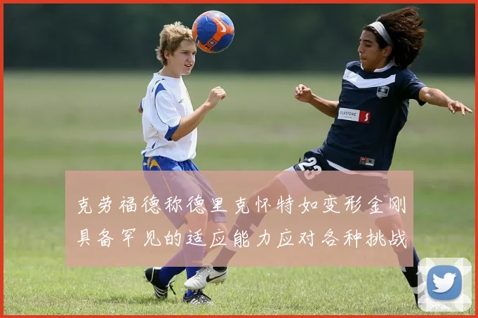 克劳福德称德里克怀特如变形金刚具备罕见的适应能力应对各种挑战
