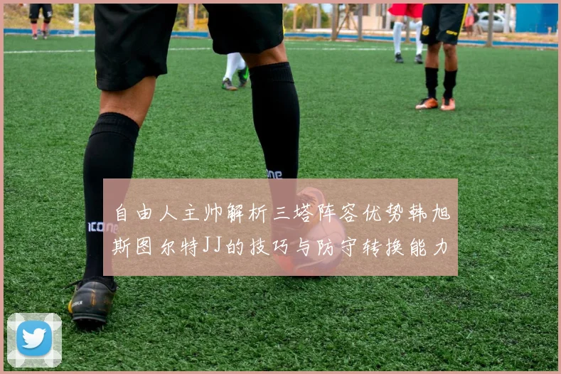 自由人主帅解析三塔阵容优势韩旭斯图尔特JJ的技巧与防守转换能力