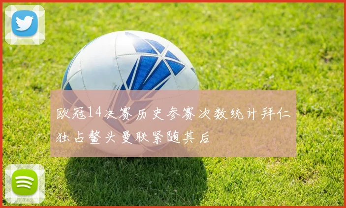 欧冠14决赛历史参赛次数统计拜仁独占鳌头曼联紧随其后
