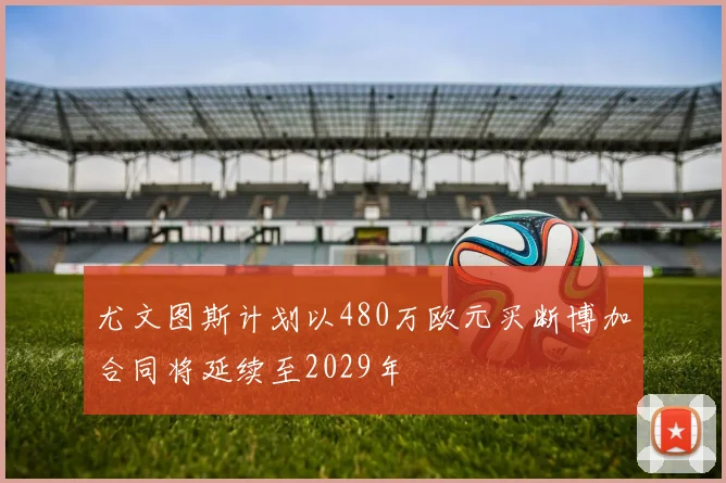 尤文图斯计划以480万欧元买断博加合同将延续至2029年