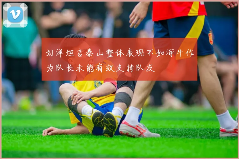 刘洋坦言泰山整体表现不如海牛作为队长未能有效支持队友