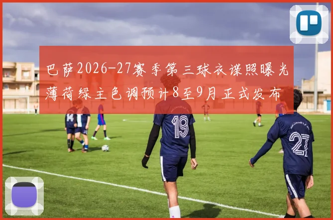 巴萨2026-27赛季第三球衣谍照曝光薄荷绿主色调预计8至9月正式发布