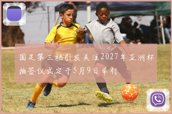 国足第三档引发关注2027年亚洲杯抽签仪式定于5月9日举行