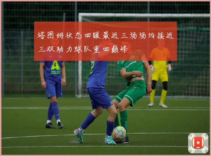 塔图姆状态回暖最近三场场均接近三双助力球队重回巅峰