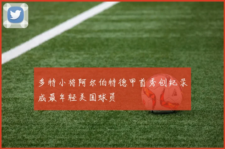 多特小将阿尔伯特德甲首秀创纪录成最年轻美国球员