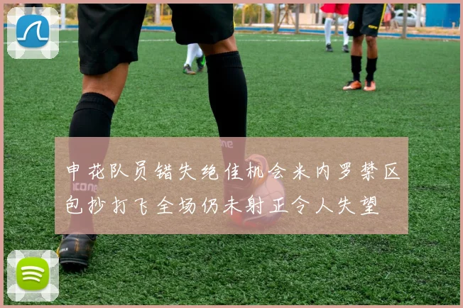 申花队员错失绝佳机会米内罗禁区包抄打飞全场仍未射正令人失望