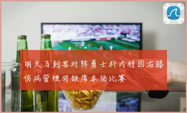 明天马刺客对阵勇士科内特因右膝伤病管理将缺席本场比赛