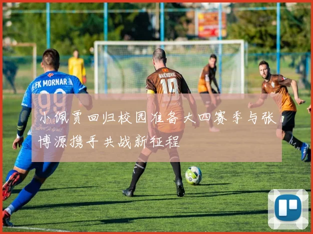 小佩贾回归校园准备大四赛季与张博源携手共战新征程