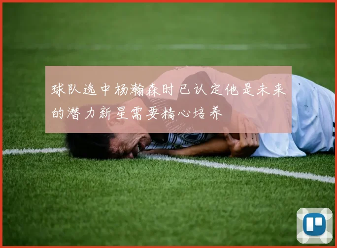 球队选中杨瀚森时已认定他是未来的潜力新星需要精心培养