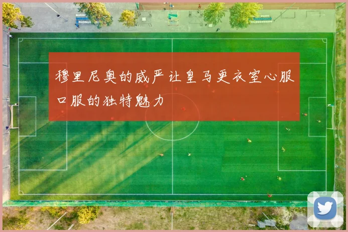 穆里尼奥的威严让皇马更衣室心服口服的独特魅力