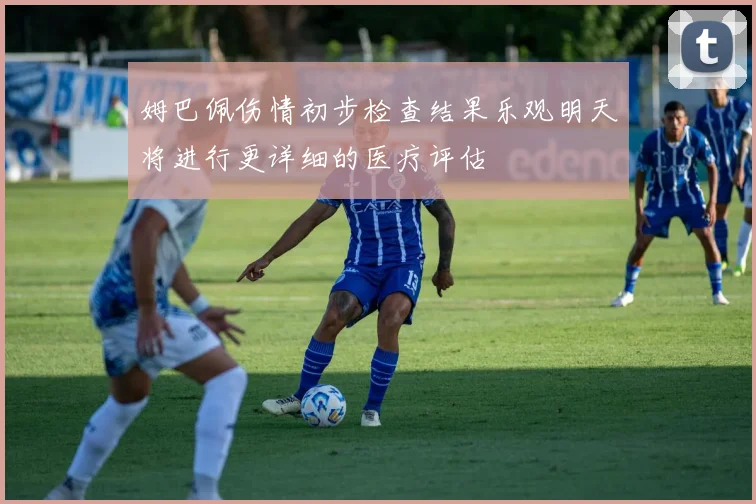 姆巴佩伤情初步检查结果乐观明天将进行更详细的医疗评估