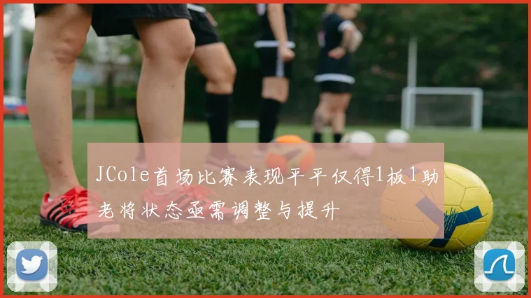 JCole首场比赛表现平平仅得1板1助老将状态亟需调整与提升