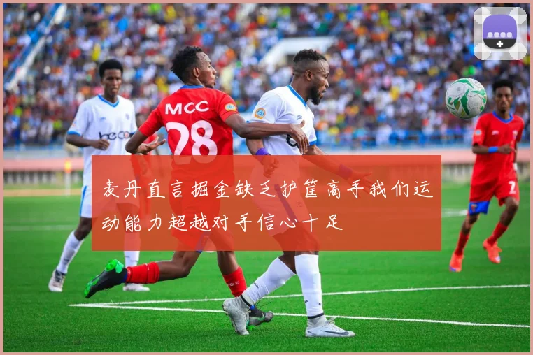麦丹直言掘金缺乏护筐高手我们运动能力超越对手信心十足