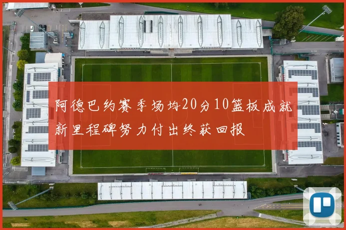 阿德巴约赛季场均20分10篮板成就新里程碑努力付出终获回报