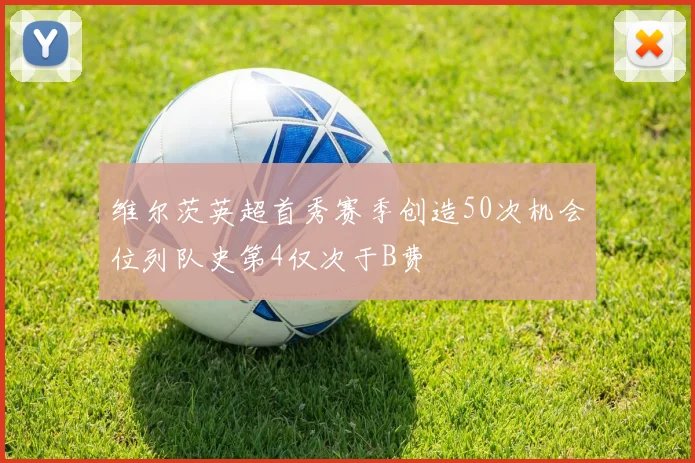 维尔茨英超首秀赛季创造50次机会位列队史第4仅次于B费