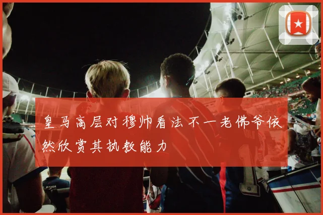 皇马高层对穆帅看法不一老佛爷依然欣赏其执教能力