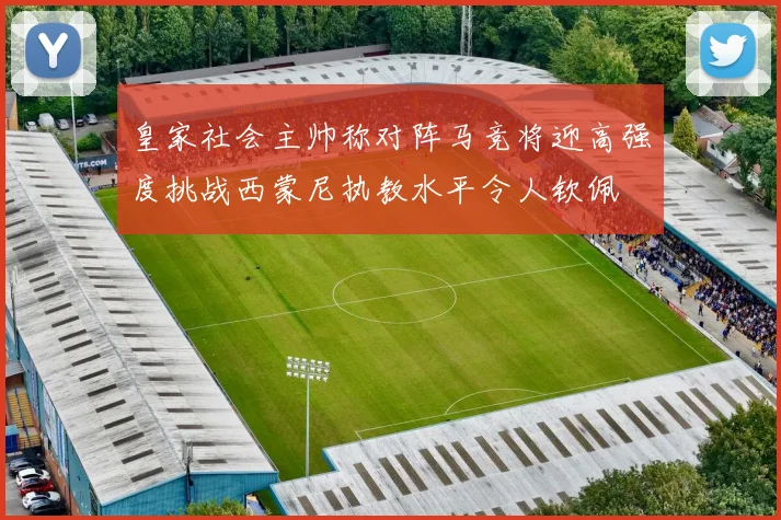 皇家社会主帅称对阵马竞将迎高强度挑战西蒙尼执教水平令人钦佩