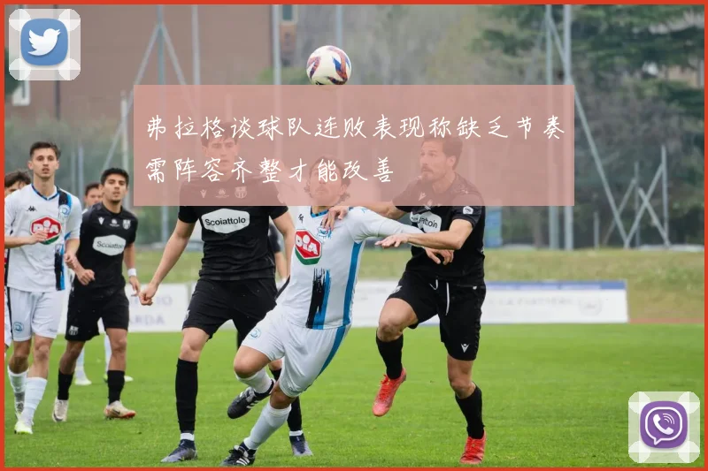 弗拉格谈球队连败表现称缺乏节奏需阵容齐整才能改善