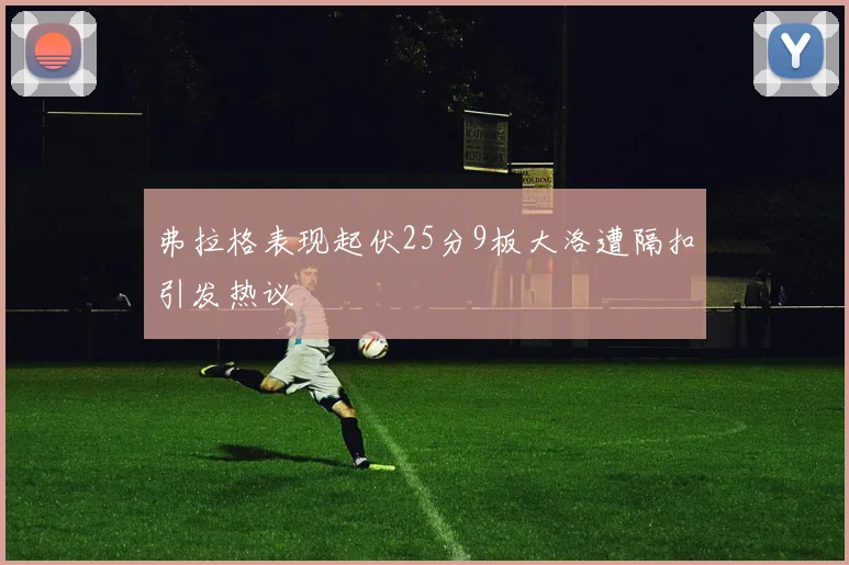 弗拉格表现起伏25分9板大洛遭隔扣引发热议