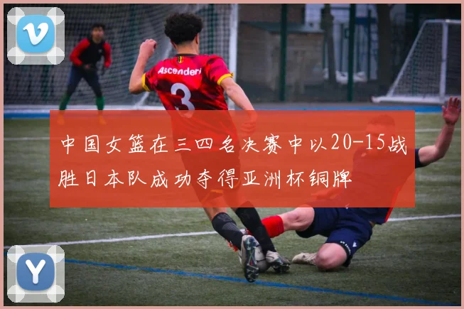 中国女篮在三四名决赛中以20-15战胜日本队成功夺得亚洲杯铜牌