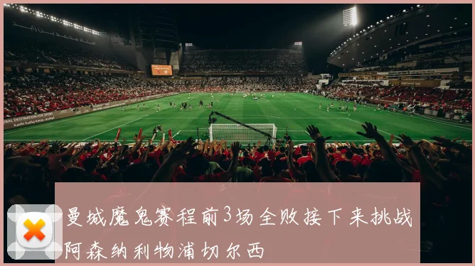 曼城魔鬼赛程前3场全败接下来挑战阿森纳利物浦切尔西