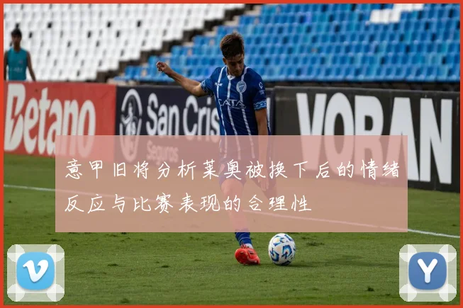 意甲旧将分析莱奥被换下后的情绪反应与比赛表现的合理性