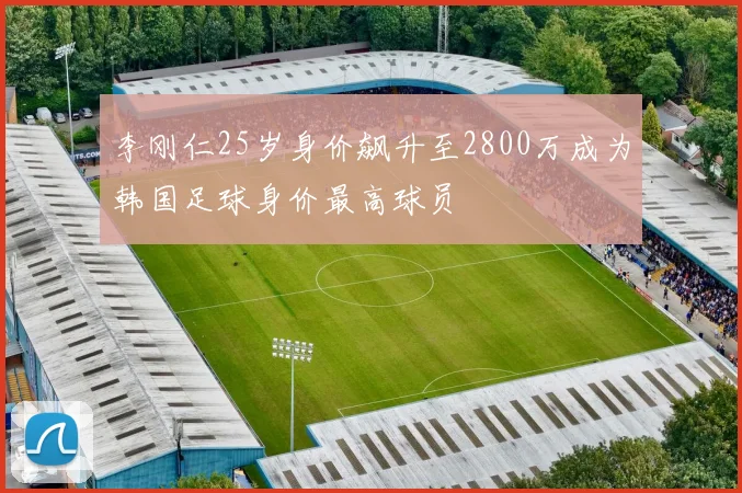 李刚仁25岁身价飙升至2800万成为韩国足球身价最高球员