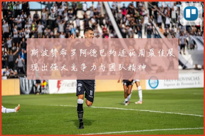 斯波赞希罗阿德巴约连获周最佳展现出强大竞争力与团队精神