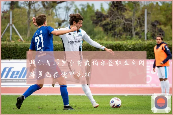 拜仁与19岁小将戴伯尔签职业合同球员已在德甲亮相