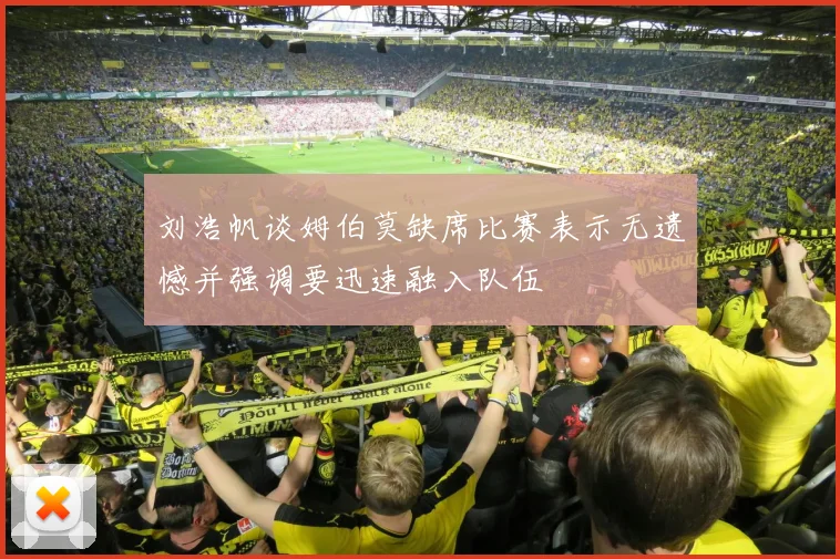 刘浩帆谈姆伯莫缺席比赛表示无遗憾并强调要迅速融入队伍