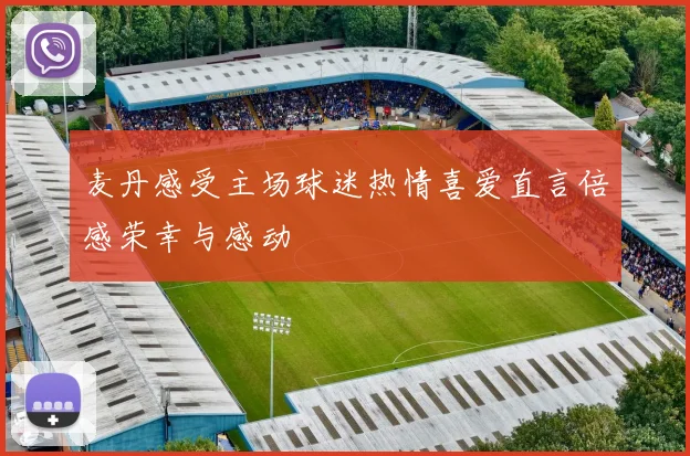 麦丹感受主场球迷热情喜爱直言倍感荣幸与感动