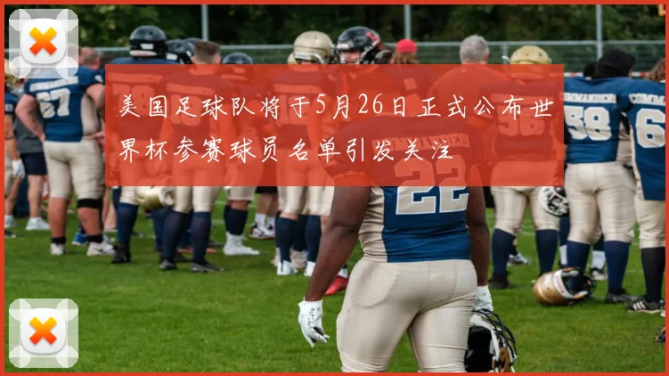 美国足球队将于5月26日正式公布世界杯参赛球员名单引发关注